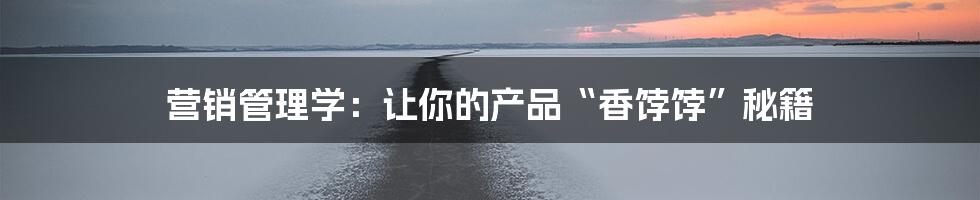 营销管理学:让你的产品“香饽饽”秘籍