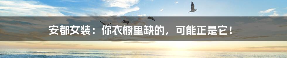 安都女装:你衣橱里缺的,可能正是它!