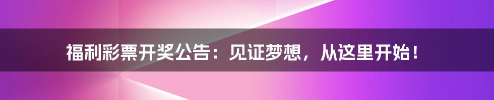 福利彩票开奖公告:见证梦想,从这里开始!