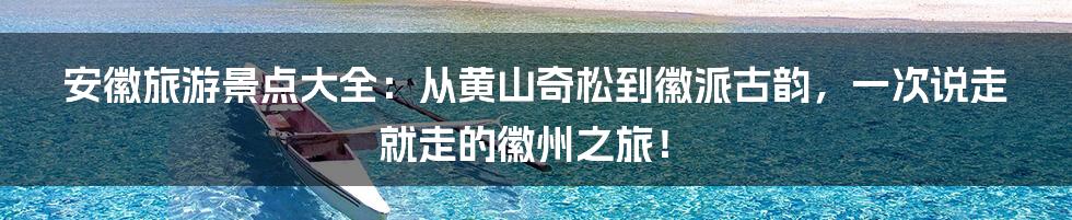 安徽旅游景点大全:从黄山奇松到徽派古韵,一次说走就走的徽州之旅!