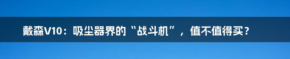 戴森V10:吸尘器界的“战斗机”,值不值得买?