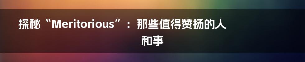 探秘“Meritorious”:那些值得赞扬的人和事
