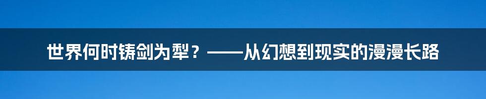 世界何时铸剑为犁?——从幻想到现实的漫漫长路