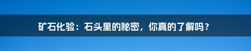 矿石化验:石头里的秘密,你真的了解吗?
