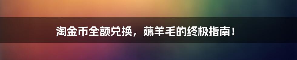 淘金币全额兑换,薅羊毛的终极指南!