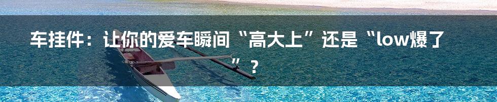 车挂件:让你的爱车瞬间“高大上”还是“low爆了”?