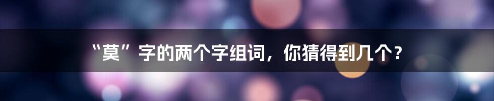 “莫”字的两个字组词,你猜得到几个?