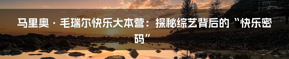 马里奥·毛瑞尔快乐大本营:探秘综艺背后的“快乐密码”