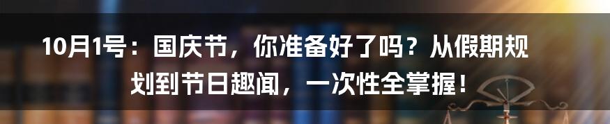 10月1号:国庆节,你准备好了吗?从假期规划到节日趣闻,一次性全掌握!