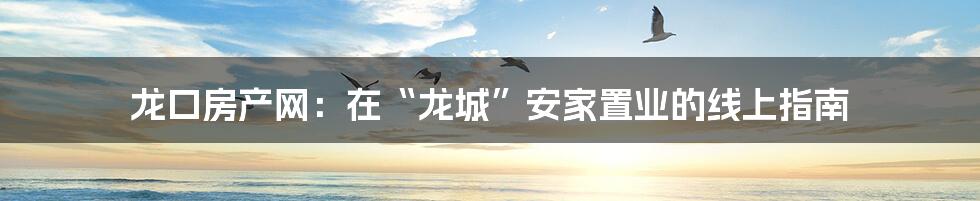 龙口房产网:在“龙城”安家置业的线上指南
