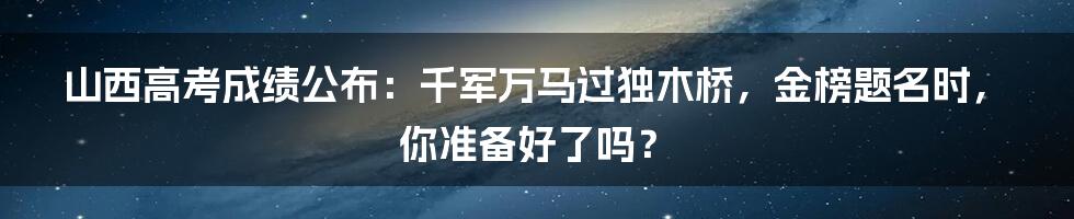山西高考成绩公布:千军万马过独木桥,金榜题名时,你准备好了吗?