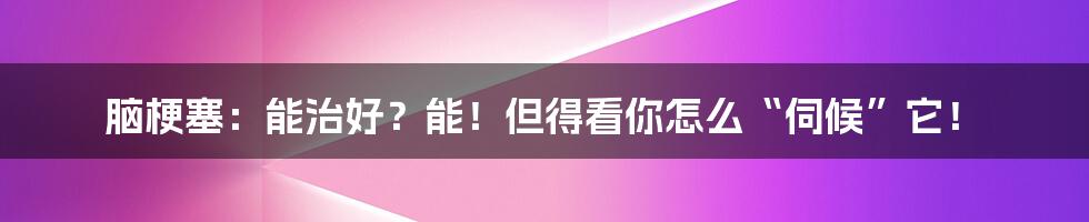 脑梗塞:能治好?能!但得看你怎么“伺候”它!