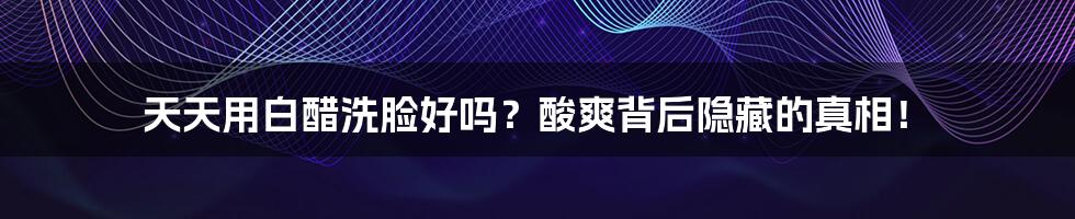 天天用白醋洗脸好吗?酸爽背后隐藏的真相!