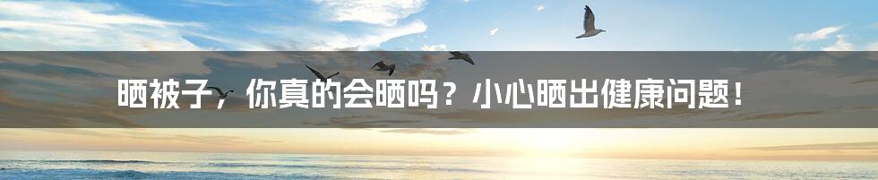 晒被子,你真的会晒吗?小心晒出健康问题!