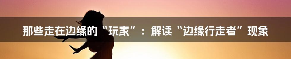 那些走在边缘的“玩家”:解读“边缘行走者”现象