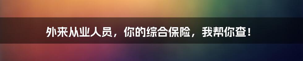 外来从业人员,你的综合保险,我帮你查!