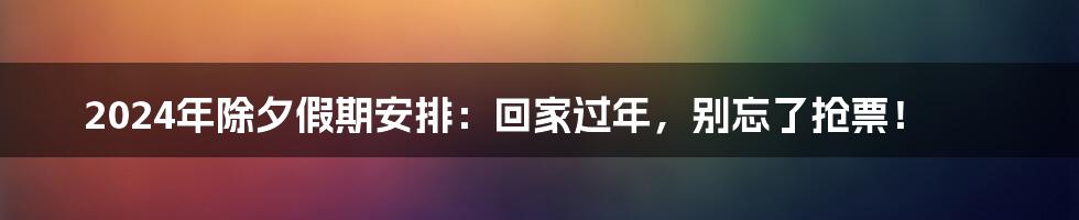 2024年除夕假期安排：回家过年，别忘了抢票！