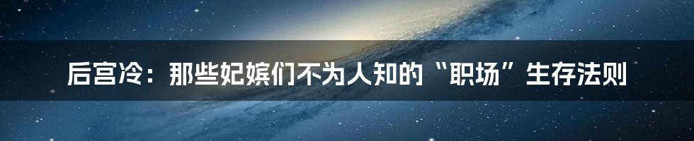 后宫冷:那些妃嫔们不为人知的“职场”生存法则