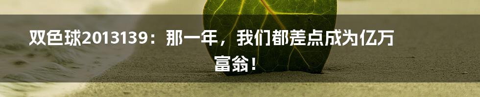 双色球2013139:那一年,我们都差点成为亿万富翁!