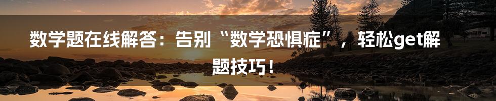 数学题在线解答:告别“数学恐惧症”,轻松get解题技巧!