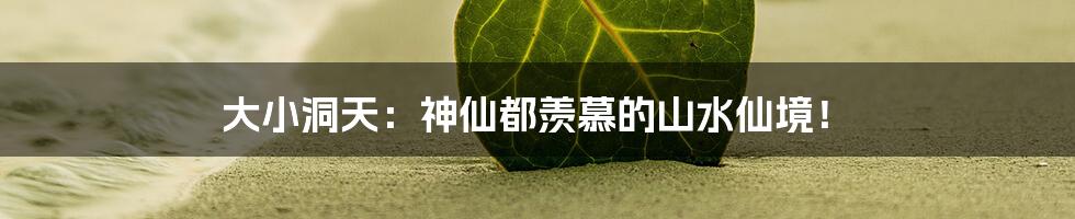 大小洞天:神仙都羡慕的山水仙境!
