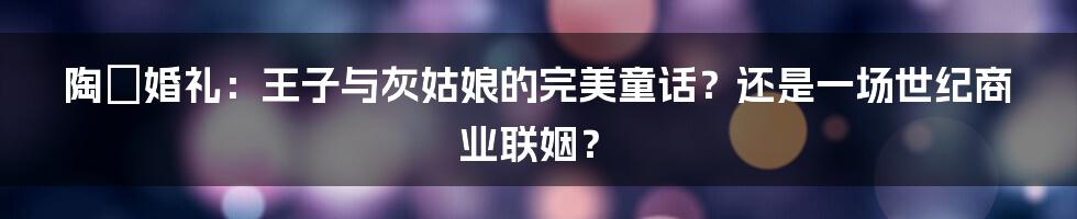 陶喆婚礼:王子与灰姑娘的完美童话?还是一场世纪商业联姻?