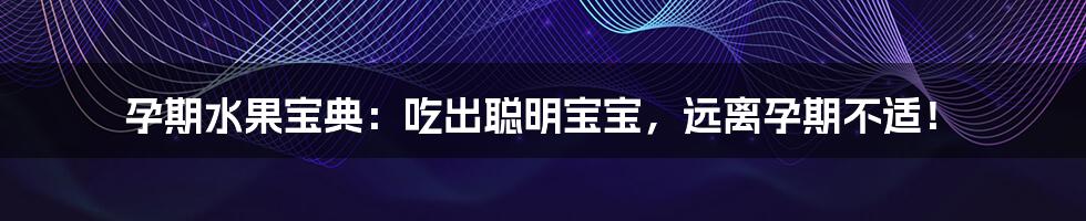 孕期水果宝典：吃出聪明宝宝，远离孕期不适！