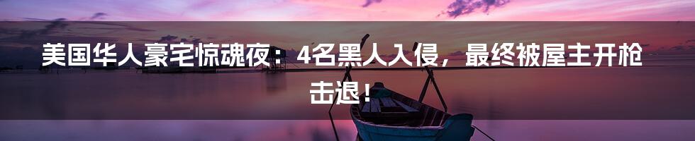 美国华人豪宅惊魂夜:4名黑人入侵,最终被屋主开枪击退!