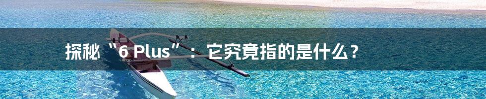 探秘“6 Plus”:它究竟指的是什么?