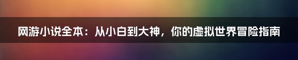 网游小说全本:从小白到大神,你的虚拟世界冒险指南