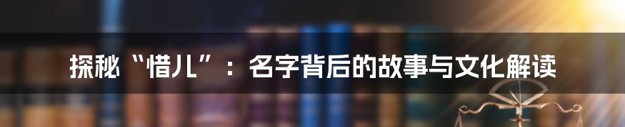 探秘“惜儿”:名字背后的故事与文化解读