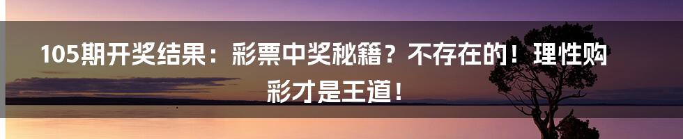 105期开奖结果:彩票中奖秘籍?不存在的!理性购彩才是王道!