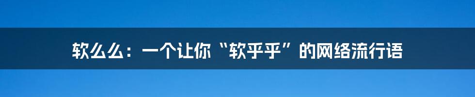 软么么:一个让你“软乎乎”的网络流行语