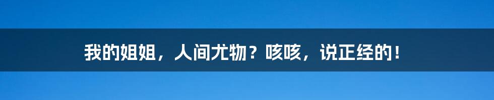 我的姐姐,人间尤物?咳咳,说正经的!