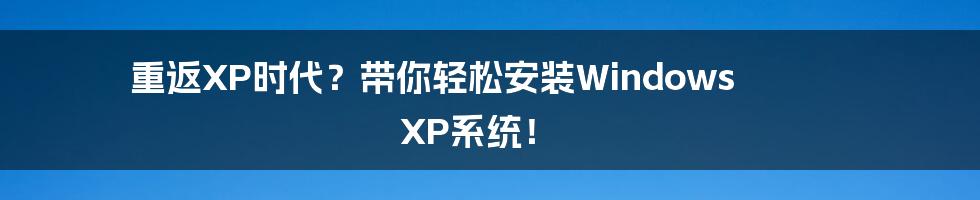 重返XP时代?带你轻松安装Windows XP系统!