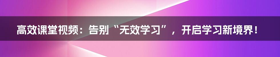 高效课堂视频:告别“无效学习”,开启学习新境界!