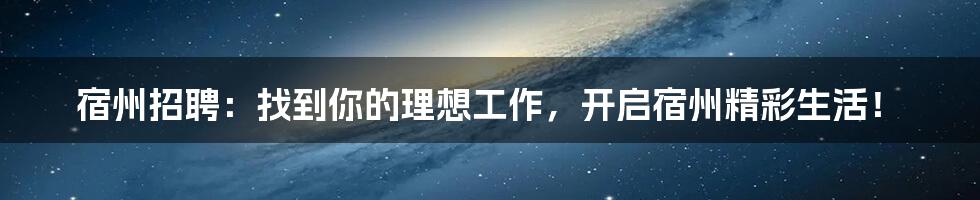 宿州招聘:找到你的理想工作,开启宿州精彩生活!