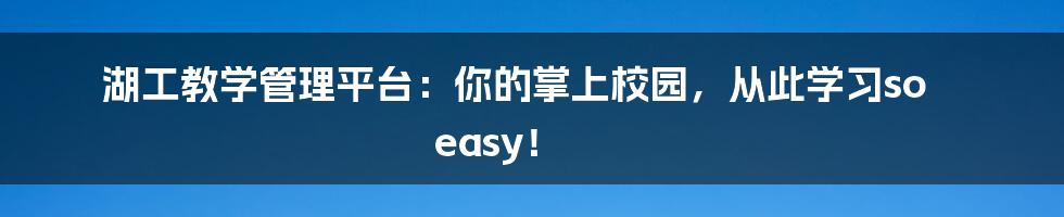 湖工教学管理平台：你的掌上校园，从此学习so easy！