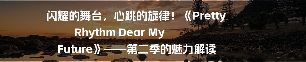 闪耀的舞台,心跳的旋律!《Pretty Rhythm Dear My Future》——第二季的魅力解读