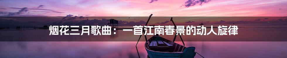烟花三月歌曲:一首江南春景的动人旋律