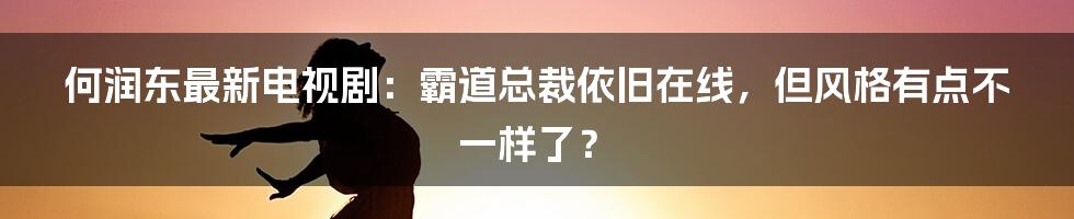 何润东最新电视剧:霸道总裁依旧在线,但风格有点不一样了?