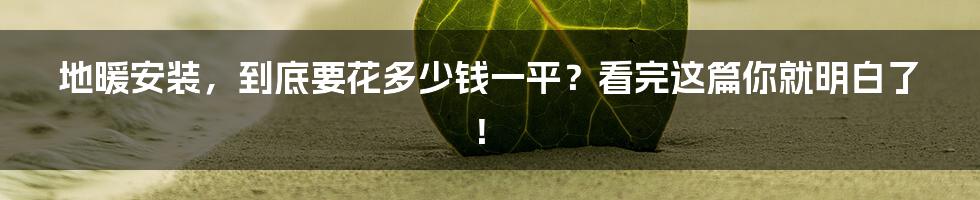 地暖安装,到底要花多少钱一平?看完这篇你就明白了!