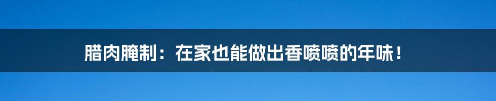 腊肉腌制:在家也能做出香喷喷的年味!