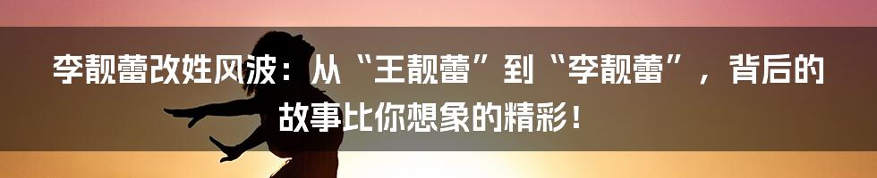 李靓蕾改姓风波：从“王靓蕾”到“李靓蕾”，背后的故事比你想象的精彩！