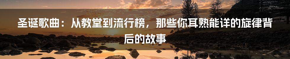 圣诞歌曲:从教堂到流行榜,那些你耳熟能详的旋律背后的故事