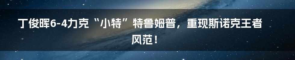 丁俊晖6-4力克“小特”特鲁姆普,重现斯诺克王者风范!