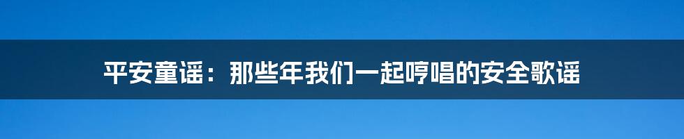 平安童谣:那些年我们一起哼唱的安全歌谣