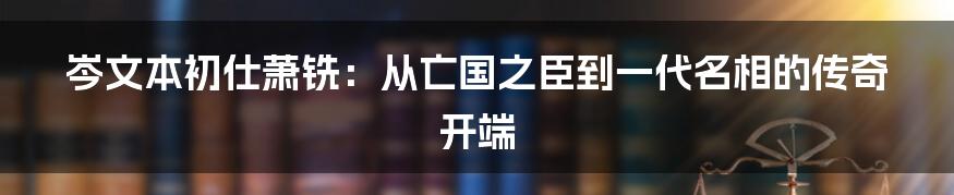岑文本初仕萧铣:从亡国之臣到一代名相的传奇开端