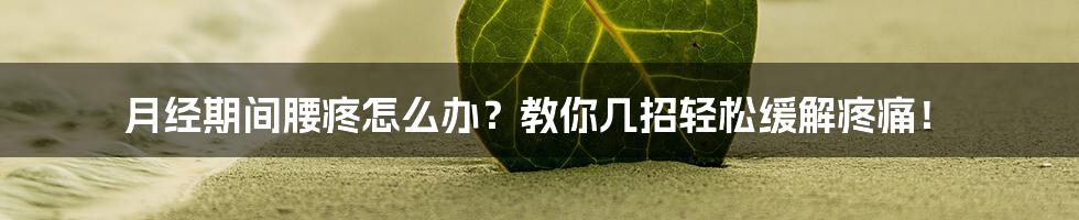 月经期间腰疼怎么办?教你几招轻松缓解疼痛!