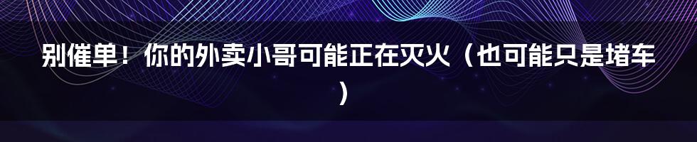 别催单！你的外卖小哥可能正在灭火（也可能只是堵车）